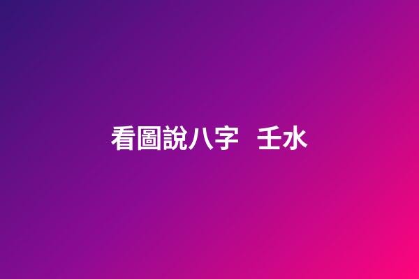 看圖說八字   壬水